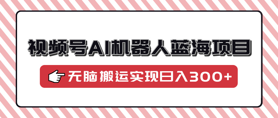 视频号AI机器人蓝海项目，操作简单适合0基础小白，无脑搬运实现日入300+网创吧-网创项目资源站-副业项目-创业项目-搞钱项目恒杨云站
