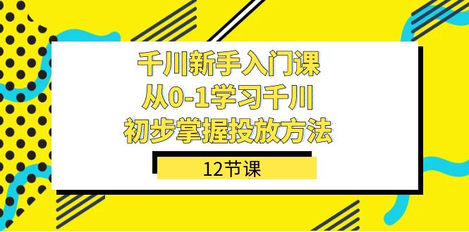 千川-新手入门课，从0-1学习千川，初步掌握投放方法（12节课）网创吧-网创项目资源站-副业项目-创业项目-搞钱项目恒杨云站