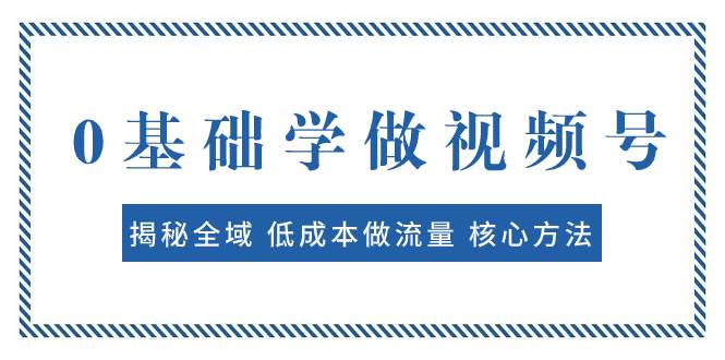 0基础学做视频号：揭秘全域 低成本做流量 核心方法  快速出爆款 轻松变现网创吧-网创项目资源站-副业项目-创业项目-搞钱项目恒杨云站