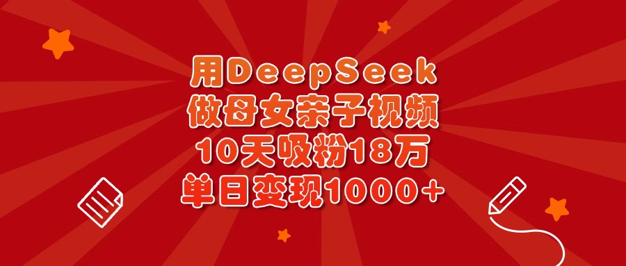 用DeepSeek做母女亲子视频，10天吸粉18万，单日变现1000+网创吧-网创项目资源站-副业项目-创业项目-搞钱项目恒杨云站
