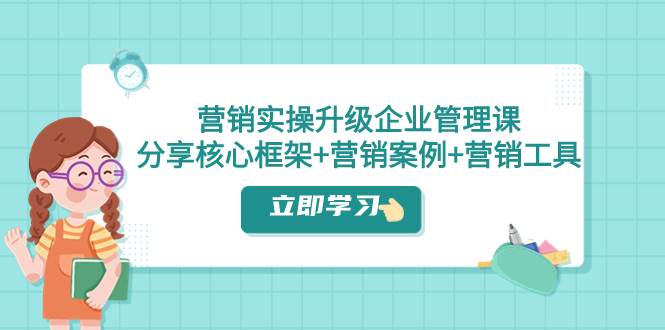 营销实操升级·企业管理课：分享核心框架+营销案例+营销工具（课程+文档）网创吧-网创项目资源站-副业项目-创业项目-搞钱项目恒杨云站