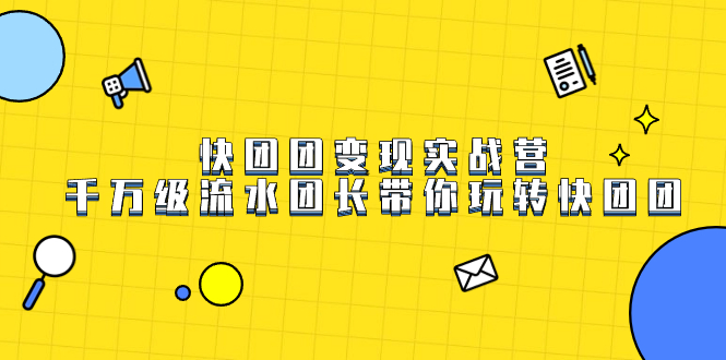 快团团变现实战营，千万级流水团长带你玩转快团团网创吧-网创项目资源站-副业项目-创业项目-搞钱项目恒杨云站