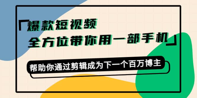 爆款短视频，全方位带你用一部手机，帮助你通过剪辑成为下一个百万博主网创吧-网创项目资源站-副业项目-创业项目-搞钱项目恒杨云站