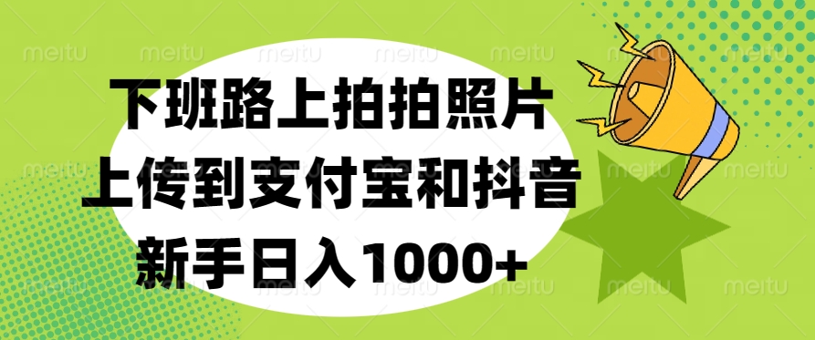 下班路上拍拍照片，上传到支付宝和抖音，新手日入1000+网创吧-网创项目资源站-副业项目-创业项目-搞钱项目恒杨云站