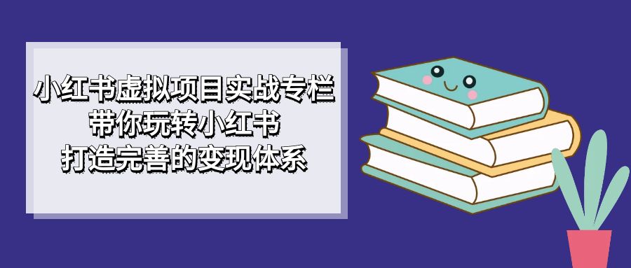 小红书虚拟项目实战专栏，带你玩转小红书，打造完善的变现体系网创吧-网创项目资源站-副业项目-创业项目-搞钱项目恒杨云站