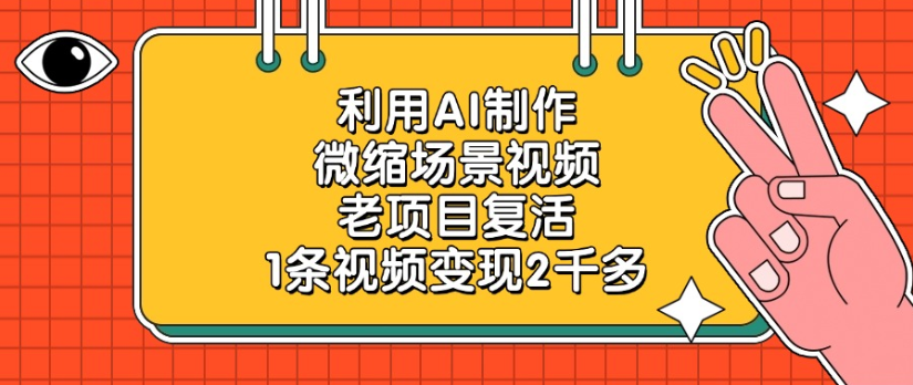 老项目复活，微缩场景视频，利用AI制作，1条视频变现2千多！网创吧-网创项目资源站-副业项目-创业项目-搞钱项目恒杨云站