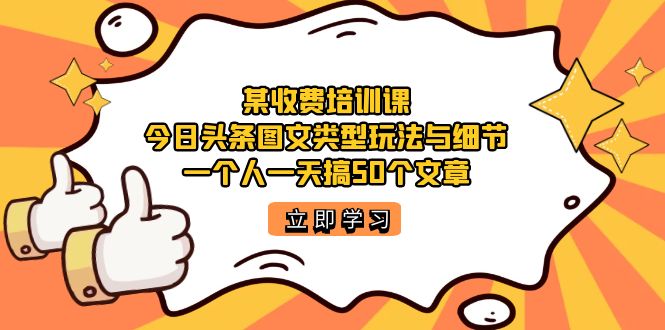 某收费培训课：今日头条账号图文玩法与细节，一个人一天搞50个文章网创吧-网创项目资源站-副业项目-创业项目-搞钱项目恒杨云站