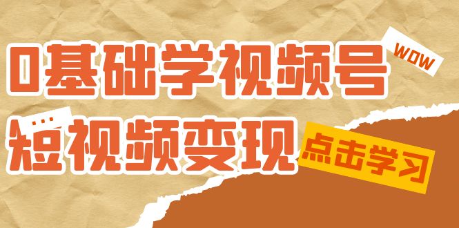 0基础学-视频号短视频变现：适合新人学习的短视频变现课（10节课）网创吧-网创项目资源站-副业项目-创业项目-搞钱项目恒杨云站