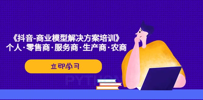 《抖音-商业-模型解决·方案培训》个人·零售商·服务商·生产商·农商网创吧-网创项目资源站-副业项目-创业项目-搞钱项目恒杨云站