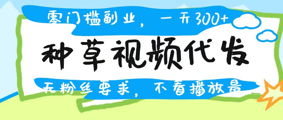 种草视频代发，无门槛日入300+，无粉丝要求，不看播放量网创吧-网创项目资源站-副业项目-创业项目-搞钱项目恒杨云站