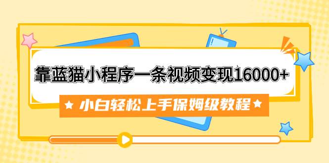 靠蓝猫小程序一条视频变现16000+小白轻松上手保姆级教程（附166G资料素材）网创吧-网创项目资源站-副业项目-创业项目-搞钱项目恒杨云站