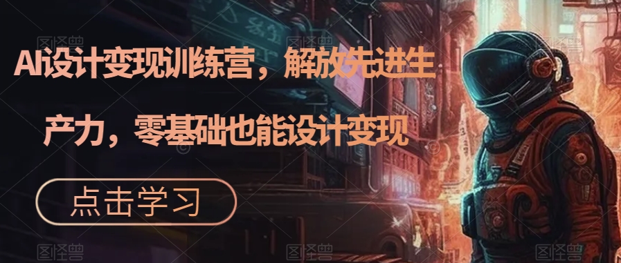 AI设计变现特训营，解放先进生产力，0基础也能设计变现（22节完结）网创吧-网创项目资源站-副业项目-创业项目-搞钱项目恒杨云站