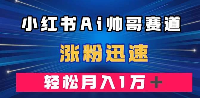 小红书AI帅哥赛道 ，涨粉迅速，轻松月入万元（附软件）网创吧-网创项目资源站-副业项目-创业项目-搞钱项目恒杨云站