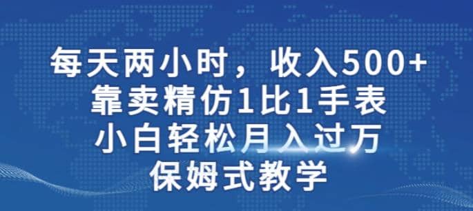 两小时，收入500+，靠卖精仿1比1手表，小白轻松月入过万！保姆式教学网创吧-网创项目资源站-副业项目-创业项目-搞钱项目恒杨云站