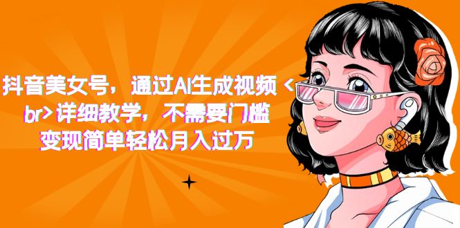 抖音美女号，通过AI生成视频，详细教学，不需要门槛，变现简单轻松月入过万网创吧-网创项目资源站-副业项目-创业项目-搞钱项目恒杨云站