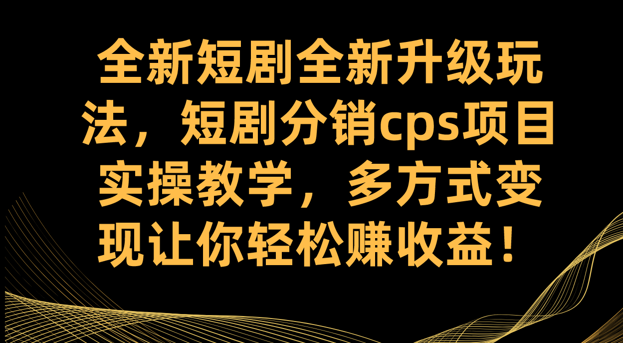 全新短剧全新升级玩法，短剧分销cps项目实操教学 多方式变现让你轻松赚收益网创吧-网创项目资源站-副业项目-创业项目-搞钱项目恒杨云站