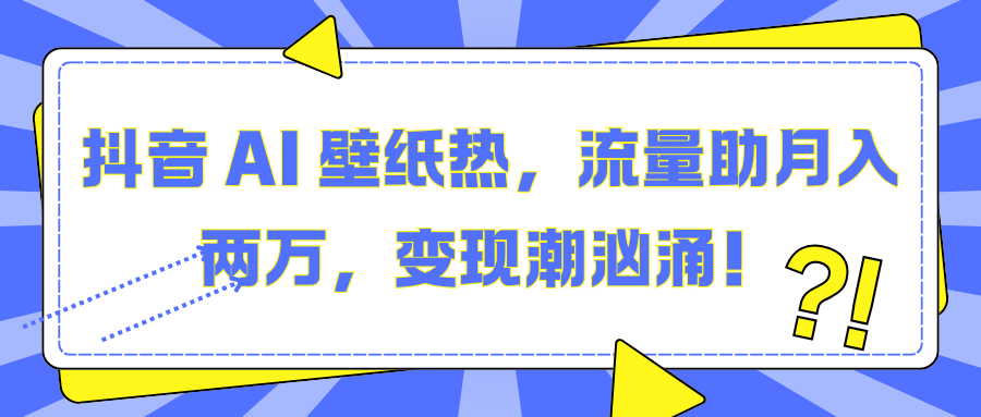 抖音 AI 壁纸热，流量助月入两万，变现潮汹涌！网创吧-网创项目资源站-副业项目-创业项目-搞钱项目恒杨云站