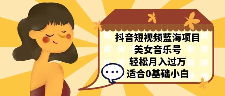 抖音短视频蓝海项目，美女音乐号，轻松月入过万 适合小白（教程+100G素材）网创吧-网创项目资源站-副业项目-创业项目-搞钱项目恒杨云站