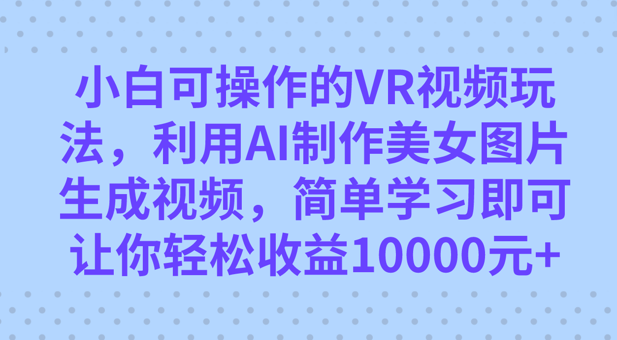 小白可操作的VR视频玩法，利用AI制作美女图片生成视频，你轻松收益10000+网创吧-网创项目资源站-副业项目-创业项目-搞钱项目恒杨云站