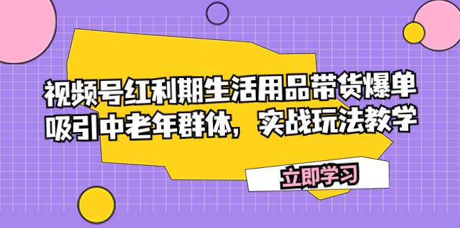 视频号红利期生活用品带货爆单，吸引中老年群体，实战玩法教学网创吧-网创项目资源站-副业项目-创业项目-搞钱项目恒杨云站