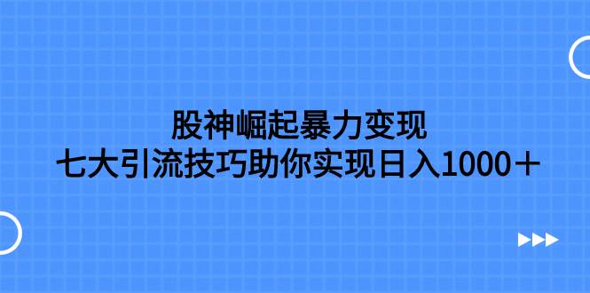 股神崛起暴力变现，七大引流技巧助你日入1000＋，按照流程操作没有经验也可快速上手网创吧-网创项目资源站-副业项目-创业项目-搞钱项目恒杨云站