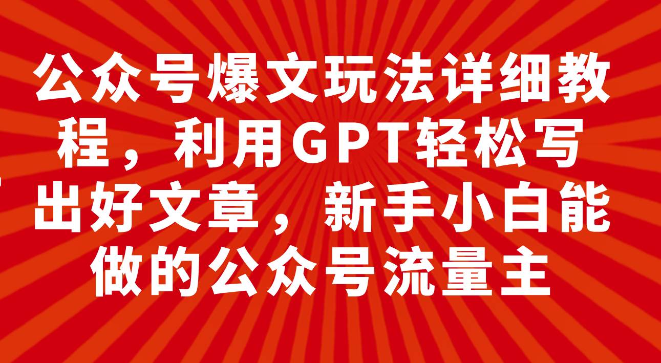 公众号爆文玩法详细教程，利用GPT轻松写出好文章，新手小白能做的公众号网创吧-网创项目资源站-副业项目-创业项目-搞钱项目恒杨云站