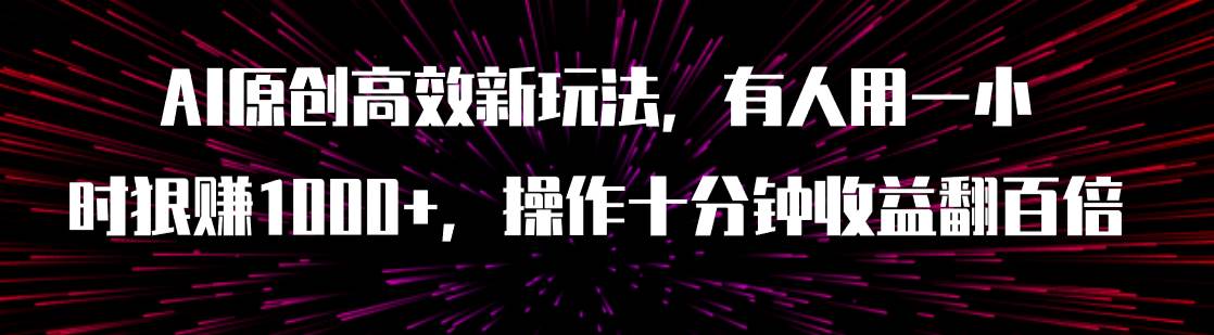 AI原创高效新玩法，有人用一小时狠赚1000+操作十分钟收益翻百倍（附软件）网创吧-网创项目资源站-副业项目-创业项目-搞钱项目恒杨云站
