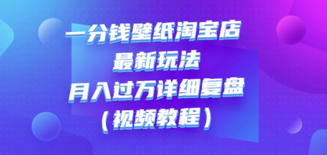 一分钱壁纸淘宝店最新玩法：月入过万详细复盘（视频教程）网创吧-网创项目资源站-副业项目-创业项目-搞钱项目恒杨云站