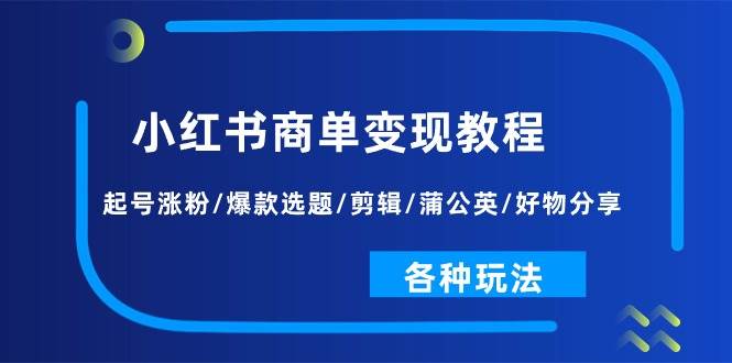 小红书商单变现教程：起号涨粉/爆款选题/剪辑/蒲公英/好物分享/各种玩法网创吧-网创项目资源站-副业项目-创业项目-搞钱项目恒杨云站