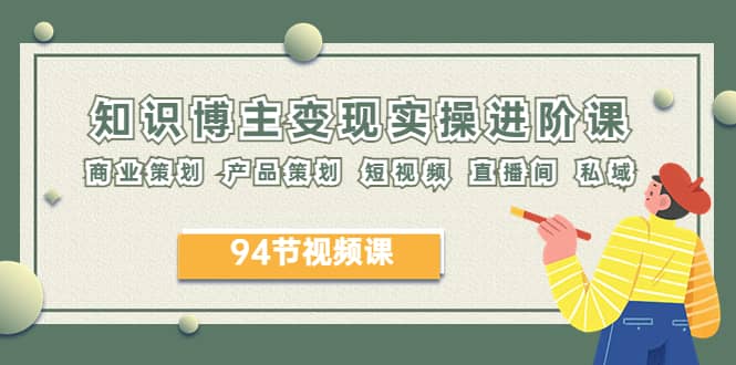 2023年知识-博主变现实操进阶课：商业策划 产品策划 短视频 直播间 私域网创吧-网创项目资源站-副业项目-创业项目-搞钱项目恒杨云站
