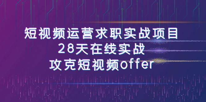 短视频运-营求职实战项目，28天在线实战，攻克短视频offer（46节课）网创吧-网创项目资源站-副业项目-创业项目-搞钱项目恒杨云站