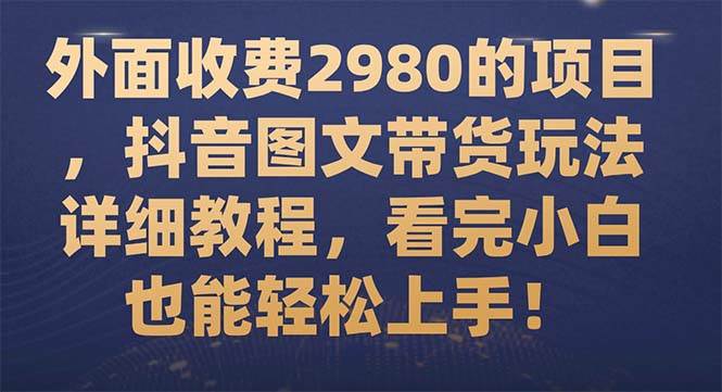 外面收费2980的项目，抖音图文带货玩法详细教程，看完小白也能轻松上手！网创吧-网创项目资源站-副业项目-创业项目-搞钱项目恒杨云站