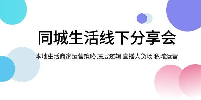 同城生活线下分享会，本地生活商家运营策略 底层逻辑 直播人货场 私域运营网创吧-网创项目资源站-副业项目-创业项目-搞钱项目恒杨云站