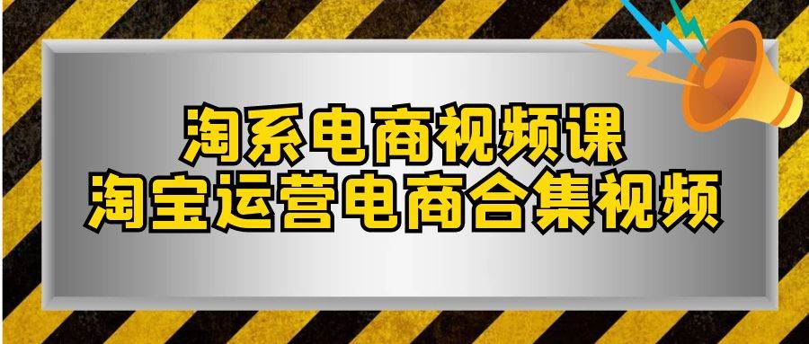 淘系-电商视频课，淘宝运营电商合集视频（33节课）网创吧-网创项目资源站-副业项目-创业项目-搞钱项目恒杨云站
