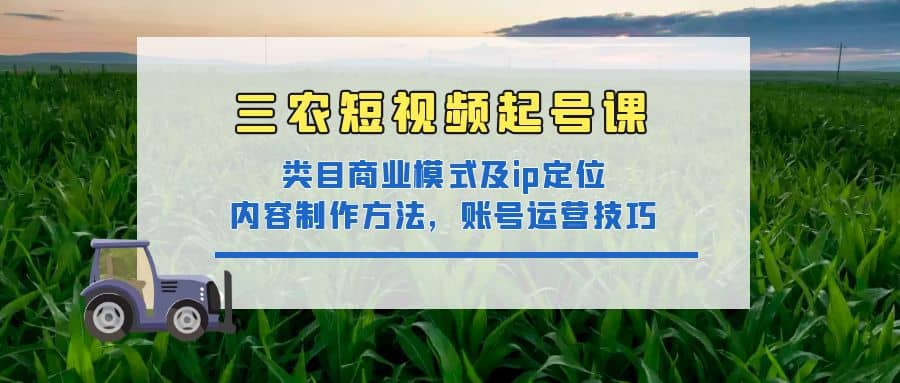 三农短视频起号课：三农类目商业模式及ip定位，内容制作方法，账号运营技巧网创吧-网创项目资源站-副业项目-创业项目-搞钱项目恒杨云站