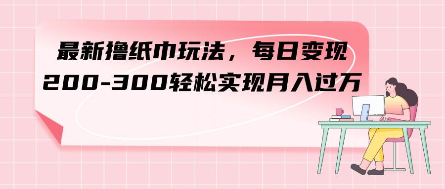 最新撸纸巾玩法，每日变现 200-300轻松实现月入过万网创吧-网创项目资源站-副业项目-创业项目-搞钱项目恒杨云站