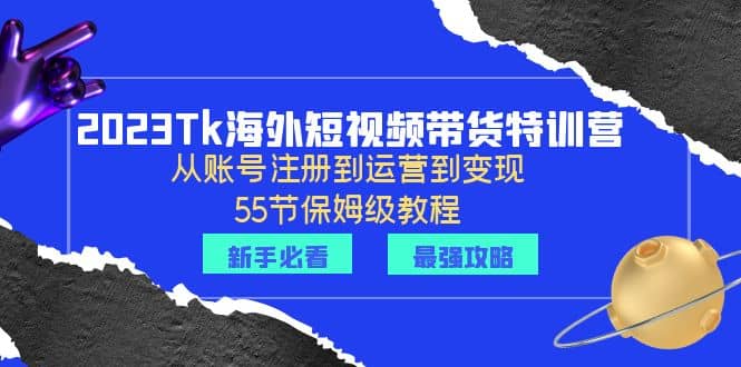 2023Tk海外-短视频带货特训营：从账号注册到运营到变现-55节保姆级教程网创吧-网创项目资源站-副业项目-创业项目-搞钱项目恒杨云站
