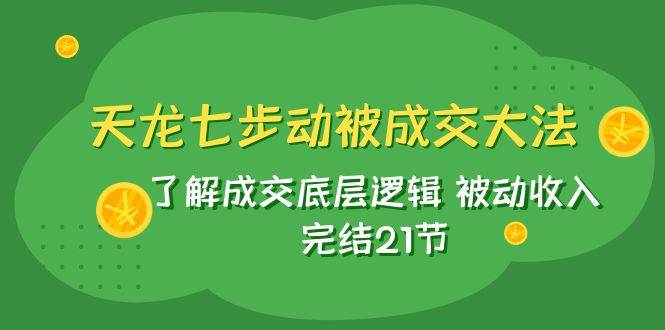 天龙/七步动被成交大法：了解成交底层逻辑 被动收入 完结21节网创吧-网创项目资源站-副业项目-创业项目-搞钱项目恒杨云站