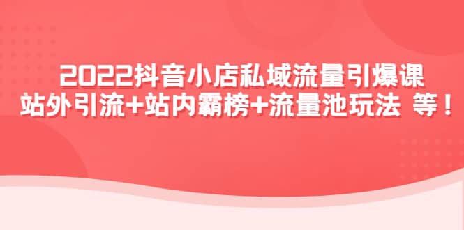 2022抖音小店私域流量引爆课：站外Y.L+站内霸榜+流量池玩法等等网创吧-网创项目资源站-副业项目-创业项目-搞钱项目恒杨云站