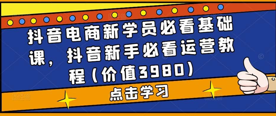 抖音电商新学员必看基础课，抖音新手必看运营教程(价值3980)网创吧-网创项目资源站-副业项目-创业项目-搞钱项目恒杨云站