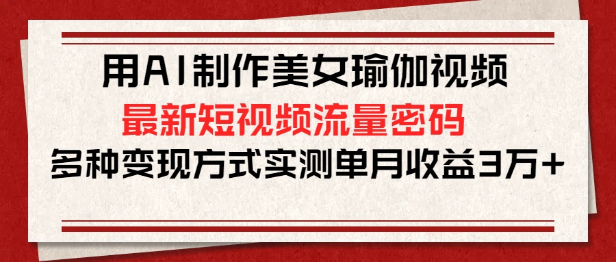 用AI制作美女瑜伽视频，最新短视频流量密码，多种变现方式实测单月收益3万+网创吧-网创项目资源站-副业项目-创业项目-搞钱项目恒杨云站