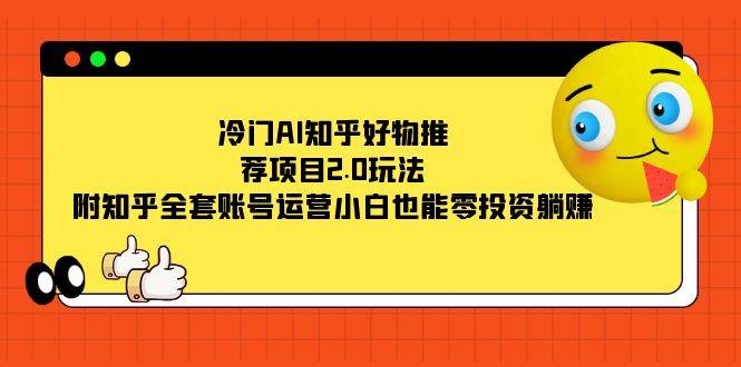 冷门AI知乎好物推荐项目2.0玩法，附知乎全套账号运营，小白也能零投资躺赚网创吧-网创项目资源站-副业项目-创业项目-搞钱项目恒杨云站