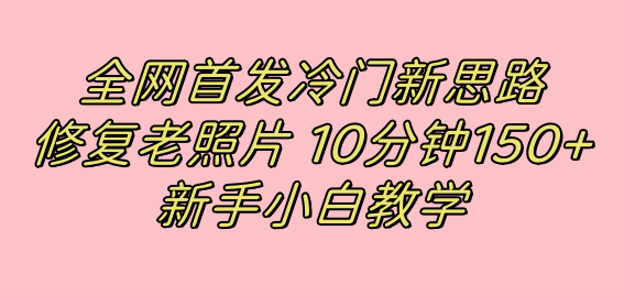 全网首发冷门新思路，修复老照片，10分钟收益150+，适合新手操作的项目网创吧-网创项目资源站-副业项目-创业项目-搞钱项目恒杨云站