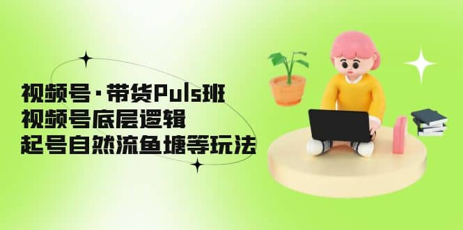 视频号·带货Puls班，视频号底层逻辑，起号自然流鱼塘等玩法网创吧-网创项目资源站-副业项目-创业项目-搞钱项目恒杨云站