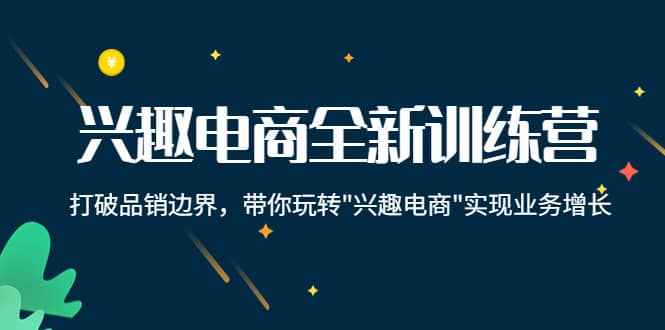 兴趣电商全新训练营：打破品销边界，带你玩转“兴趣电商“实现业务增长网创吧-网创项目资源站-副业项目-创业项目-搞钱项目恒杨云站