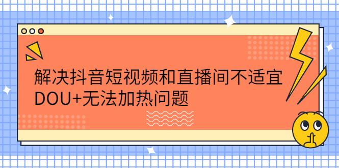 解决抖音短视频和直播间不适宜，DOU+无法加热问题网创吧-网创项目资源站-副业项目-创业项目-搞钱项目恒杨云站