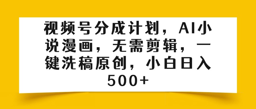 视频号分成计划，AI小说漫画，无需剪辑，一键洗稿原创，小白日入500+网创吧-网创项目资源站-副业项目-创业项目-搞钱项目恒杨云站