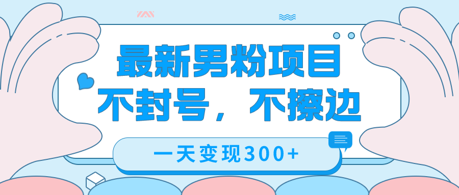 最新男粉变现，不擦边，不封号，日入300+（附1360张美女素材）网创吧-网创项目资源站-副业项目-创业项目-搞钱项目恒杨云站