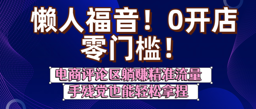 懒人福音！0开店、零门槛！电商评论区躺赚精准流量，手残党也能轻松拿捏网创吧-网创项目资源站-副业项目-创业项目-搞钱项目恒杨云站
