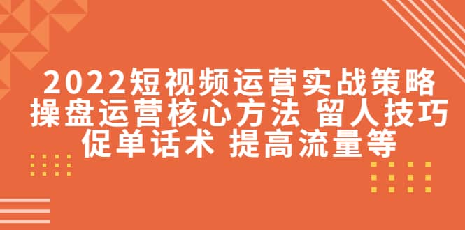 2022短视频运营实战策略：操盘运营核心方法 留人技巧促单话术 提高流量等网创吧-网创项目资源站-副业项目-创业项目-搞钱项目恒杨云站